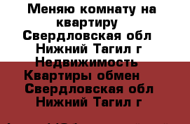 Меняю комнату на квартиру - Свердловская обл., Нижний Тагил г. Недвижимость » Квартиры обмен   . Свердловская обл.,Нижний Тагил г.